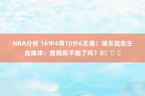 NBA分析 16中4得10分6无理！湖东说念主自媒体：詹姆斯不能了吗？💔