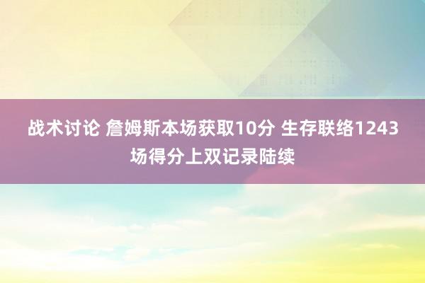 战术讨论 詹姆斯本场获取10分 生存联络1243场得分上双记录陆续