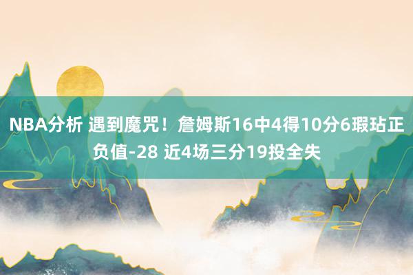 NBA分析 遇到魔咒！詹姆斯16中4得10分6瑕玷正负值-28 近4场三分19投全失