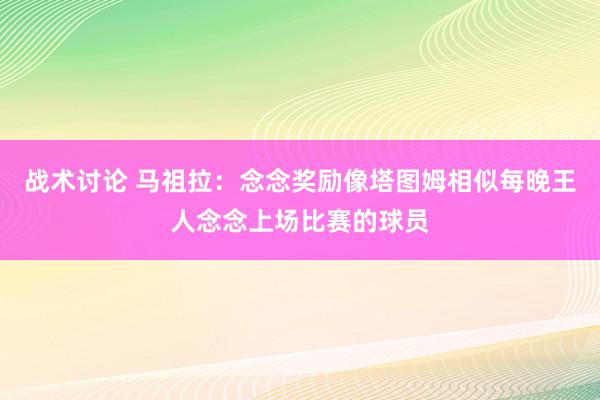 战术讨论 马祖拉：念念奖励像塔图姆相似每晚王人念念上场比赛的球员