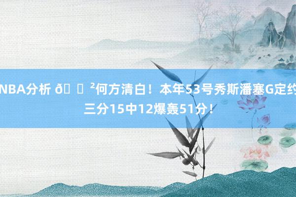 NBA分析 😲何方清白！本年53号秀斯潘塞G定约三分15中12爆轰51分！