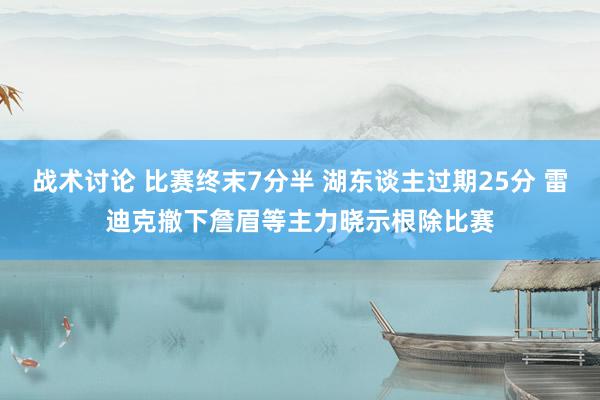 战术讨论 比赛终末7分半 湖东谈主过期25分 雷迪克撤下詹眉等主力晓示根除比赛