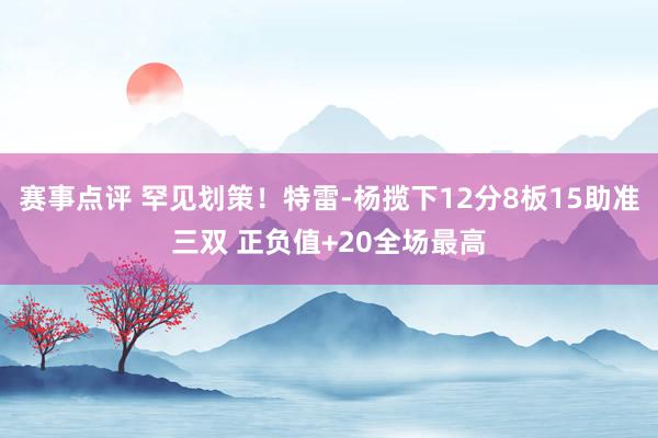 赛事点评 罕见划策！特雷-杨揽下12分8板15助准三双 正负值+20全场最高