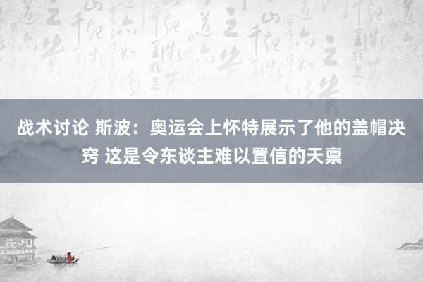 战术讨论 斯波：奥运会上怀特展示了他的盖帽决窍 这是令东谈主难以置信的天禀