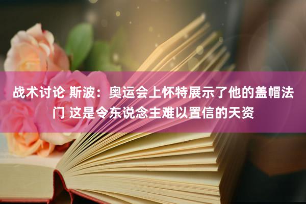 战术讨论 斯波：奥运会上怀特展示了他的盖帽法门 这是令东说念主难以置信的天资