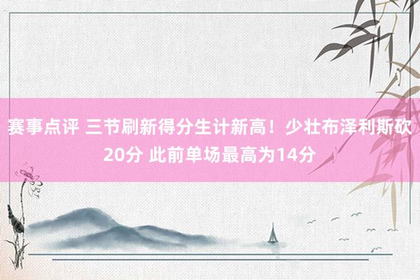 赛事点评 三节刷新得分生计新高！少壮布泽利斯砍20分 此前单场最高为14分