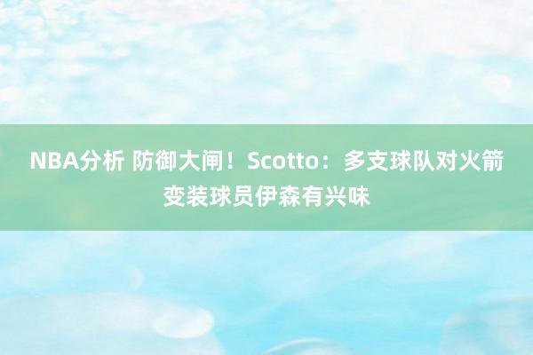 NBA分析 防御大闸！Scotto：多支球队对火箭变装球员伊森有兴味