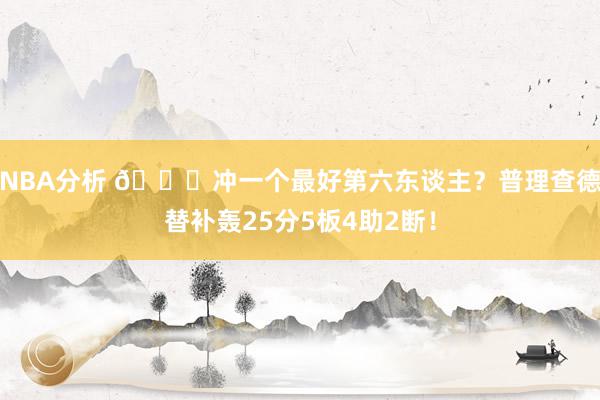 NBA分析 👀冲一个最好第六东谈主？普理查德替补轰25分5板4助2断！