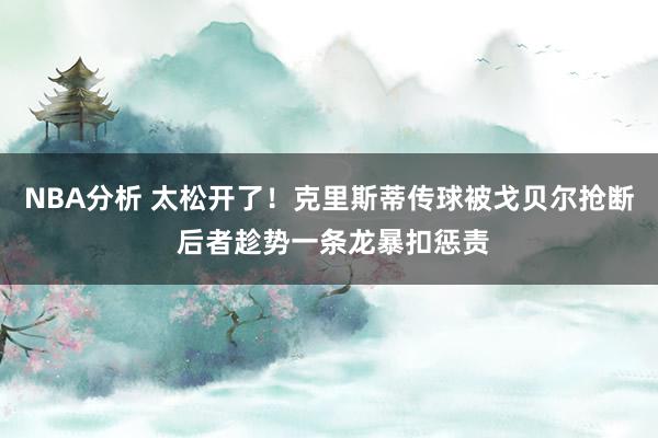 NBA分析 太松开了！克里斯蒂传球被戈贝尔抢断 后者趁势一条龙暴扣惩责