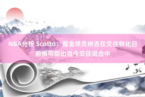 NBA分析 Scotto：掘金球员纳吉在交往物化日前很可能出当今交往说合中