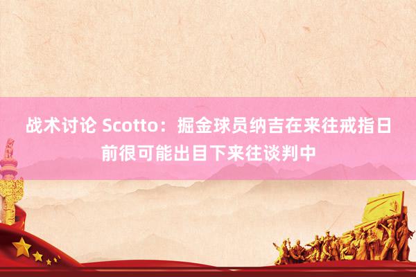 战术讨论 Scotto：掘金球员纳吉在来往戒指日前很可能出目下来往谈判中