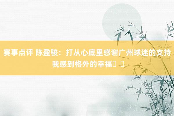 赛事点评 陈盈骏：打从心底里感谢广州球迷的支持 我感到格外的幸福❤️