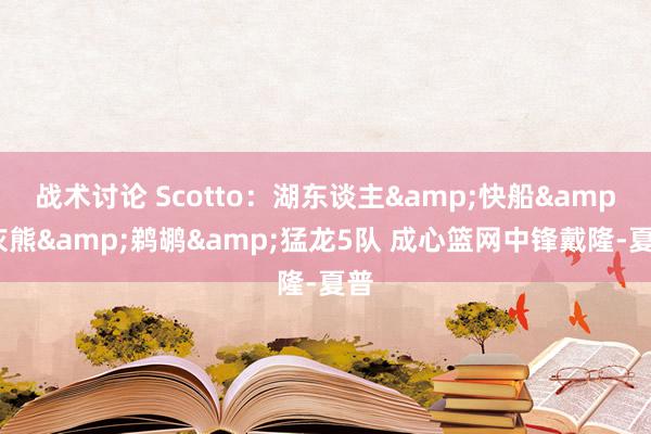 战术讨论 Scotto：湖东谈主&快船&灰熊&鹈鹕&猛龙5队 成心篮网中锋戴隆-夏普