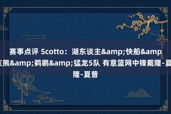 赛事点评 Scotto：湖东谈主&快船&灰熊&鹈鹕&猛龙5队 有意篮网中锋戴隆-夏普