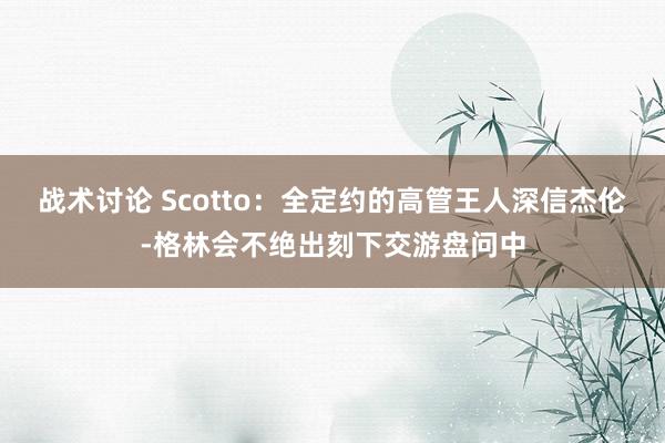 战术讨论 Scotto：全定约的高管王人深信杰伦-格林会不绝出刻下交游盘问中