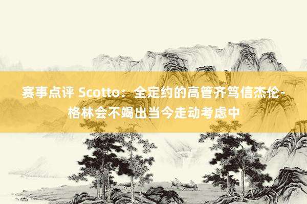 赛事点评 Scotto：全定约的高管齐笃信杰伦-格林会不竭出当今走动考虑中