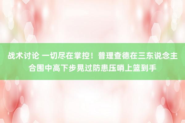 战术讨论 一切尽在掌控！普理查德在三东说念主合围中高下步晃过防患压哨上篮到手