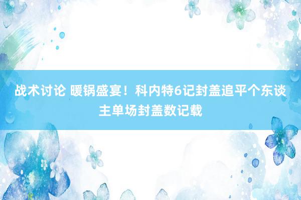 战术讨论 暖锅盛宴！科内特6记封盖追平个东谈主单场封盖数记载