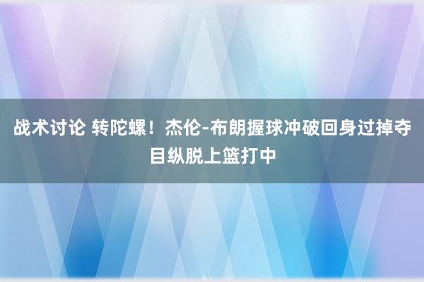 战术讨论 转陀螺！杰伦-布朗握球冲破回身过掉夺目纵脱上篮打中