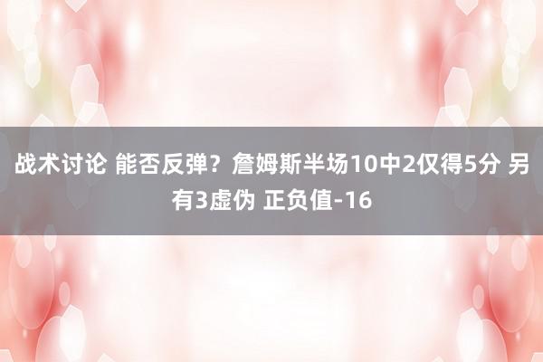 战术讨论 能否反弹？詹姆斯半场10中2仅得5分 另有3虚伪 正负值-16