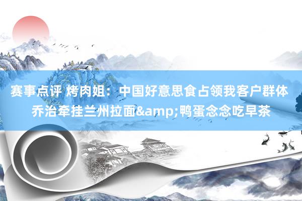 赛事点评 烤肉姐：中国好意思食占领我客户群体 乔治牵挂兰州拉面&鸭蛋念念吃早茶