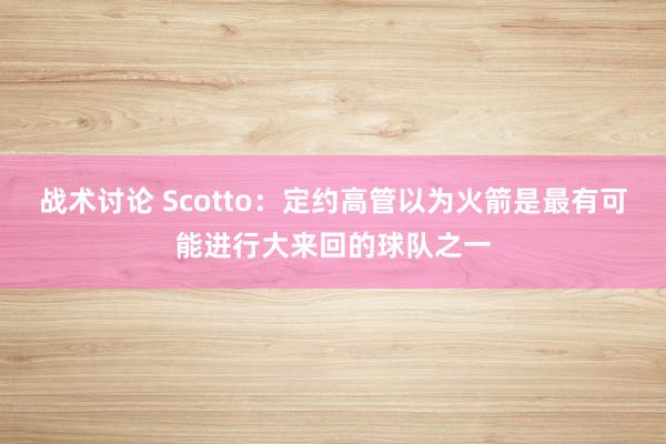 战术讨论 Scotto：定约高管以为火箭是最有可能进行大来回的球队之一