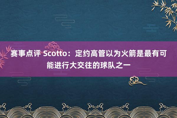 赛事点评 Scotto：定约高管以为火箭是最有可能进行大交往的球队之一