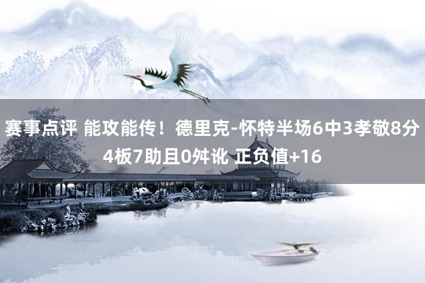 赛事点评 能攻能传！德里克-怀特半场6中3孝敬8分4板7助且0舛讹 正负值+16