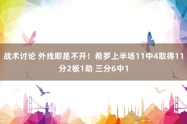 战术讨论 外线即是不开！希罗上半场11中4取得11分2板1助 三分6中1