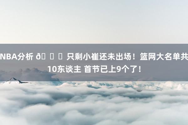 NBA分析 👀只剩小崔还未出场！篮网大名单共10东谈主 首节已上9个了！