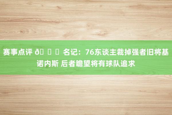 赛事点评 👀名记：76东谈主裁掉强者旧将基诺内斯 后者瞻望将有球队追求