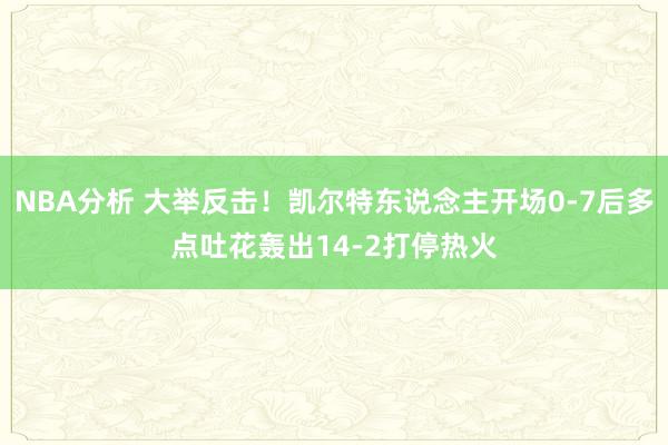 NBA分析 大举反击！凯尔特东说念主开场0-7后多点吐花轰出14-2打停热火