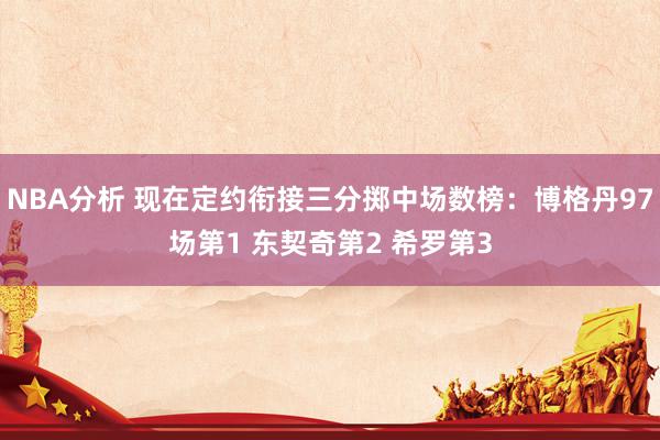 NBA分析 现在定约衔接三分掷中场数榜：博格丹97场第1 东契奇第2 希罗第3