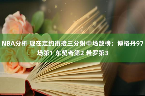 NBA分析 现在定约衔接三分射中场数榜：博格丹97场第1 东契奇第2 希罗第3