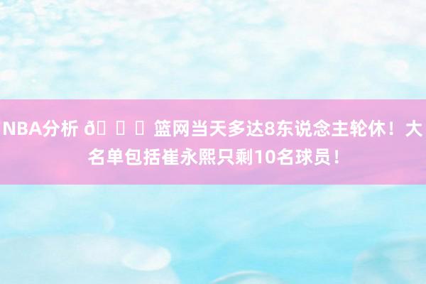 NBA分析 👀篮网当天多达8东说念主轮休！大名单包括崔永熙只剩10名球员！