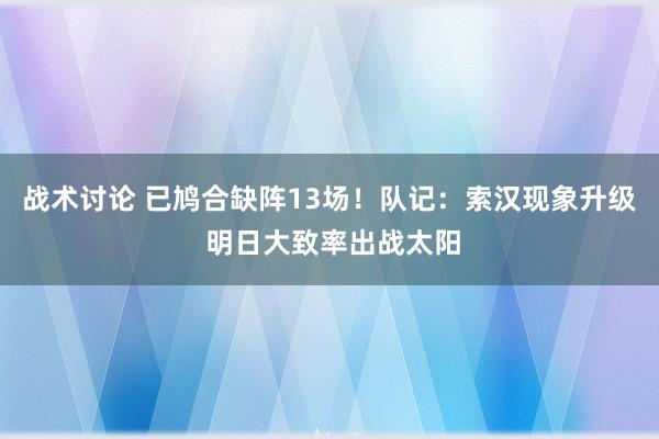 战术讨论 已鸠合缺阵13场！队记：索汉现象升级 明日大致率出战太阳