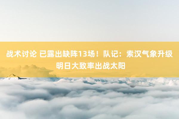 战术讨论 已露出缺阵13场！队记：索汉气象升级 明日大致率出战太阳