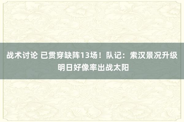 战术讨论 已贯穿缺阵13场！队记：索汉景况升级 明日好像率出战太阳