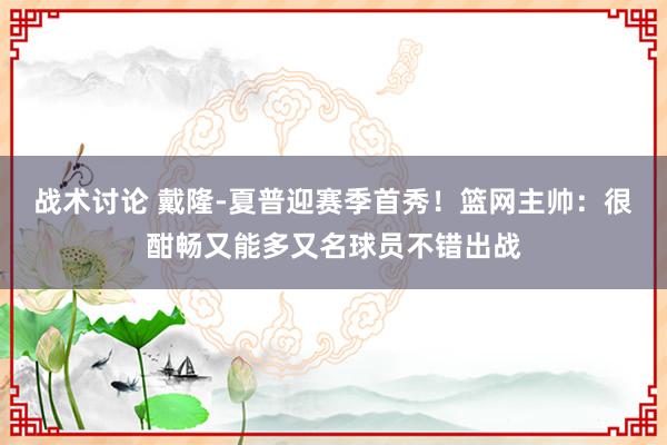 战术讨论 戴隆-夏普迎赛季首秀！篮网主帅：很酣畅又能多又名球员不错出战