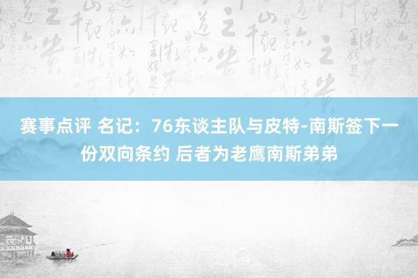 赛事点评 名记：76东谈主队与皮特-南斯签下一份双向条约 后者为老鹰南斯弟弟