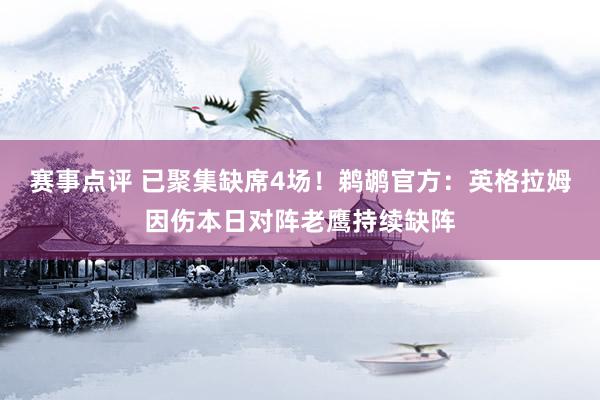 赛事点评 已聚集缺席4场！鹈鹕官方：英格拉姆因伤本日对阵老鹰持续缺阵