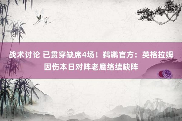 战术讨论 已贯穿缺席4场！鹈鹕官方：英格拉姆因伤本日对阵老鹰络续缺阵