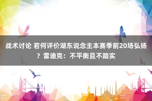 战术讨论 若何评价湖东说念主本赛季前20场弘扬？雷迪克：不平衡且不踏实