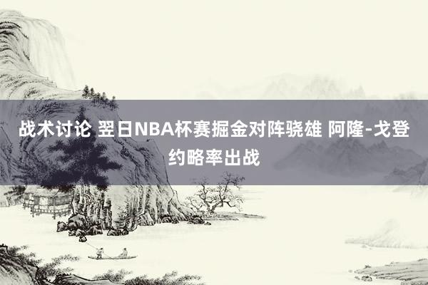 战术讨论 翌日NBA杯赛掘金对阵骁雄 阿隆-戈登约略率出战