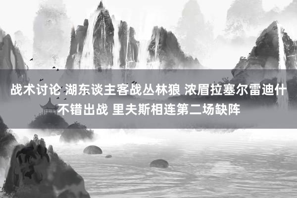 战术讨论 湖东谈主客战丛林狼 浓眉拉塞尔雷迪什不错出战 里夫斯相连第二场缺阵