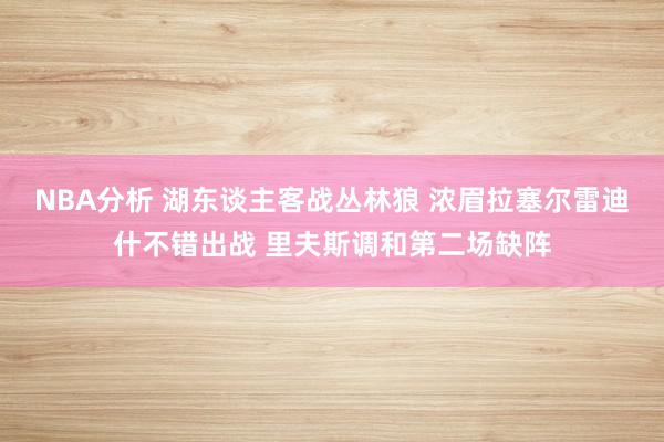 NBA分析 湖东谈主客战丛林狼 浓眉拉塞尔雷迪什不错出战 里夫斯调和第二场缺阵