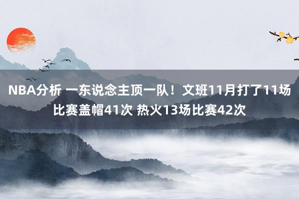 NBA分析 一东说念主顶一队！文班11月打了11场比赛盖帽41次 热火13场比赛42次