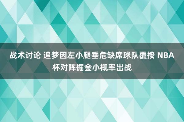 战术讨论 追梦因左小腿垂危缺席球队覆按 NBA杯对阵掘金小概率出战