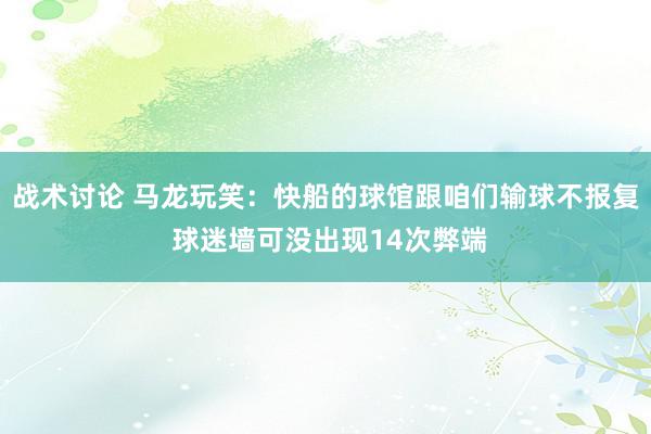 战术讨论 马龙玩笑：快船的球馆跟咱们输球不报复 球迷墙可没出现14次弊端