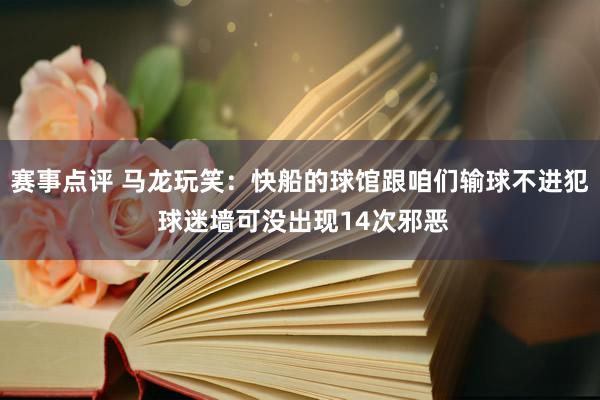 赛事点评 马龙玩笑：快船的球馆跟咱们输球不进犯 球迷墙可没出现14次邪恶